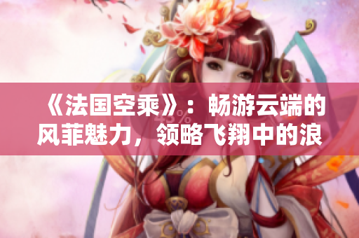 《法國(guó)空乘》：暢游云端的風(fēng)菲魅力，領(lǐng)略飛翔中的浪漫圣地