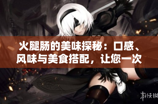 火腿腸的美味探秘：口感、風(fēng)味與美食搭配，讓您一次滿足