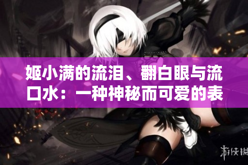 姬小滿的流淚、翻白眼與流口水：一種神秘而可愛的表情語言