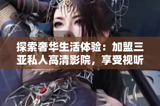 探索奢華生活體驗(yàn)：加盟三亞私人高清影院，享受視聽盛宴！