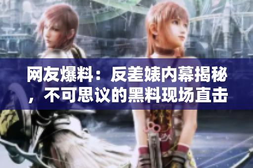 網(wǎng)友爆料：反差婊內(nèi)幕揭秘，不可思議的黑料現(xiàn)場(chǎng)直擊，引發(fā)廣泛關(guān)注和熱議！