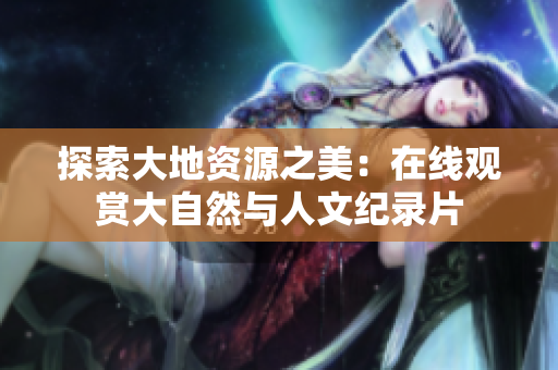探索大地資源之美：在線觀賞大自然與人文紀(jì)錄片