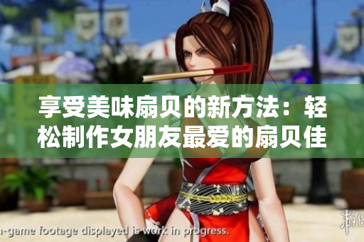 享受美味扇貝的新方法：輕松制作女朋友最愛的扇貝佳肴