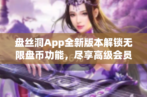 盤絲洞App全新版本解鎖無限盤幣功能，盡享高級會員特權！
