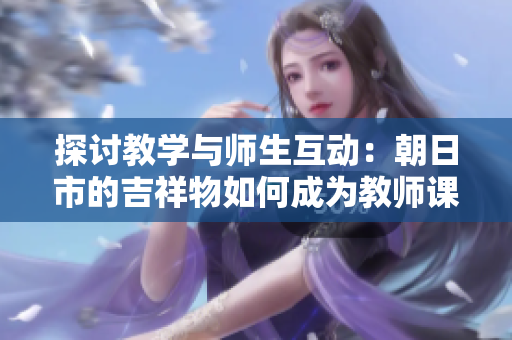 探討教學與師生互動：朝日市的吉祥物如何成為教師課堂中的啟發(fā)源泉
