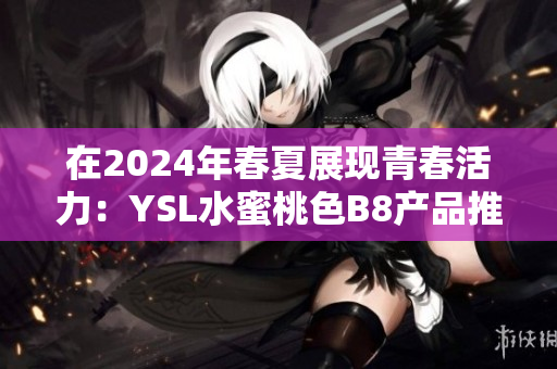在2024年春夏展現(xiàn)青春活力：YSL水蜜桃色B8產(chǎn)品推薦分析
