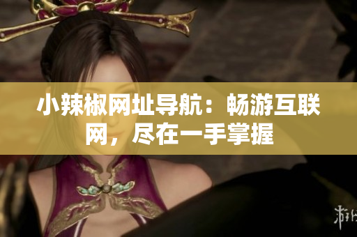小辣椒網(wǎng)址導(dǎo)航：暢游互聯(lián)網(wǎng)，盡在一手掌握