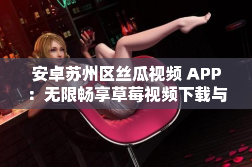 安卓蘇州區(qū)絲瓜視頻 APP：無限暢享草莓視頻下載與安裝指南