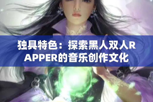 獨具特色:探索黑人雙人RAPPER的音樂創(chuàng)作文化 獨具特色:探索黑人雙人RAPPER的音樂創(chuàng)作文化
