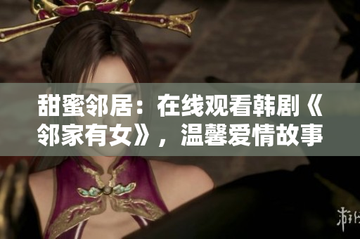 甜蜜鄰居：在線觀看韓劇《鄰家有女》，溫馨愛情故事引人入勝！