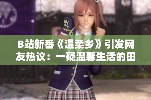 B站新番《溫柔鄉(xiāng)》引發(fā)網友熱議：一窺溫馨生活的田園魅力