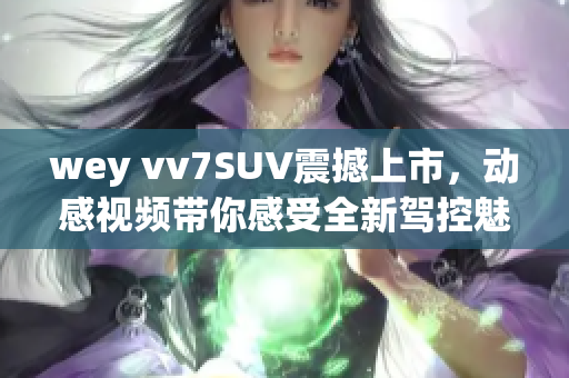 wey vv7SUV震撼上市，動感視頻帶你感受全新駕控魅力