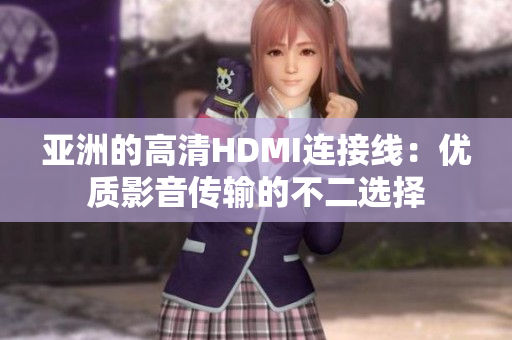 亞洲的高清HDMI連接線：優(yōu)質影音傳輸?shù)牟欢x擇