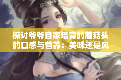 探討爺爺自家培育的蘑菇頭的口感與營(yíng)養(yǎng)：美味還是風(fēng)險(xiǎn)？