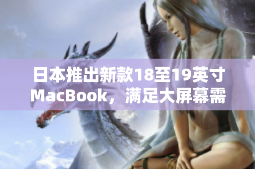 日本推出新款18至19英寸MacBook，滿足大屏幕需求，性能提升顯著