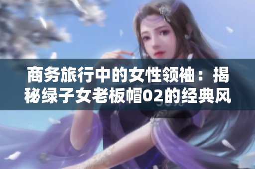 商務旅行中的女性領袖：揭秘綠子女老板帽02的經(jīng)典風采