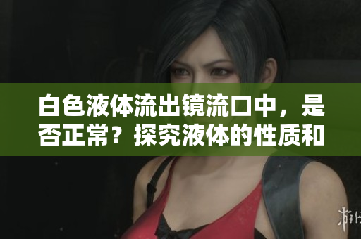 白色液體流出鏡流口中，是否正常？探究液體的性質和健康影響