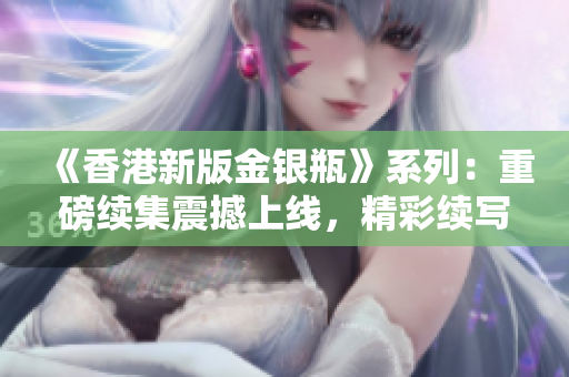 《香港新版金銀瓶》系列：重磅續(xù)集震撼上線，精彩續(xù)寫傳奇！