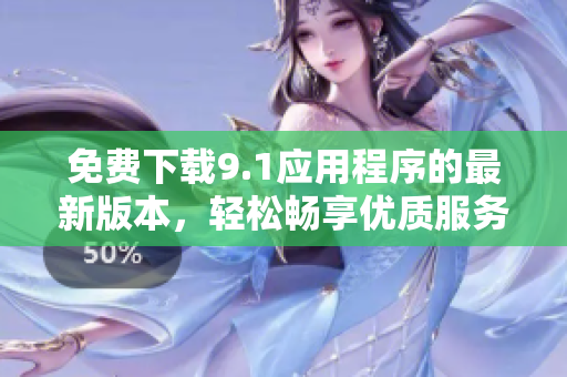 免費下載9.1應(yīng)用程序的最新版本，輕松暢享優(yōu)質(zhì)服務(wù)