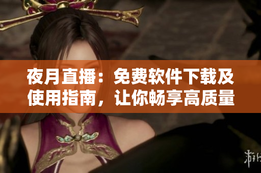 夜月直播：免費軟件下載及使用指南，讓你暢享高質(zhì)量直播內(nèi)容