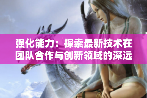 強(qiáng)化能力：探索最新技術(shù)在團(tuán)隊(duì)合作與創(chuàng)新領(lǐng)域的深遠(yuǎn)影響