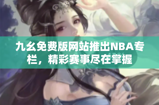 九幺免費版網(wǎng)站推出NBA專欄，精彩賽事盡在掌握