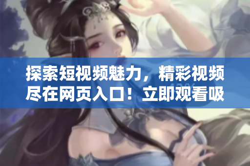探索短視頻魅力，精彩視頻盡在網(wǎng)頁入口！立即觀看吸引流量