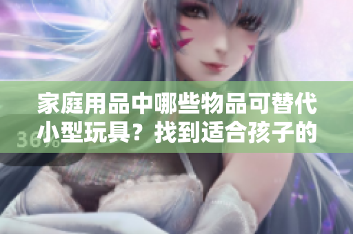 家庭用品中哪些物品可替代小型玩具？找到適合孩子的家居替代品