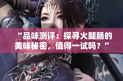 “品味測評：探尋火腿腸的美味秘密，值得一試嗎？”