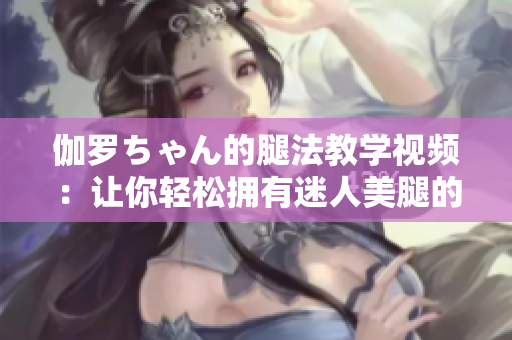 伽羅ちゃん的腿法教學(xué)視頻：讓你輕松擁有迷人美腿的秘訣
