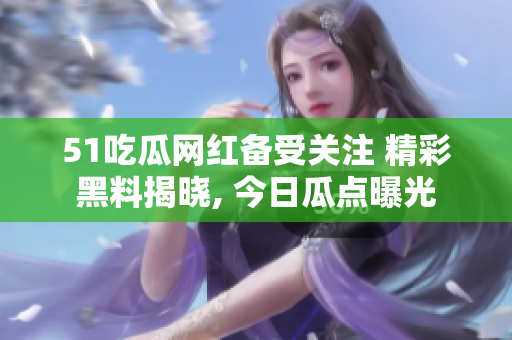 51吃瓜網(wǎng)紅備受關(guān)注 精彩黑料揭曉, 今日瓜點(diǎn)曝光