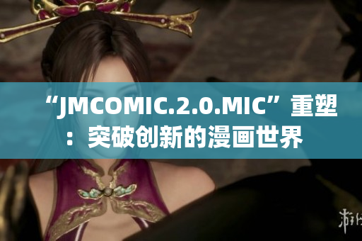 “JMCOMIC.2.0.MIC”重塑：突破創(chuàng)新的漫畫(huà)世界