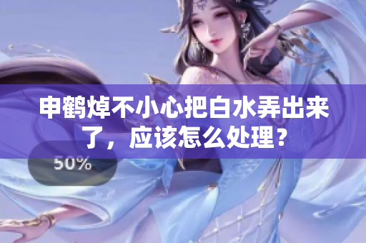 申鶴焯不小心把白水弄出來(lái)了，應(yīng)該怎么處理？