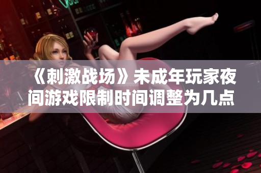 《刺激戰(zhàn)場(chǎng)》未成年玩家夜間游戲限制時(shí)間調(diào)整為幾點(diǎn)？