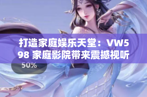 打造家庭娛樂(lè)天堂：VW598 家庭影院帶來(lái)震撼視聽(tīng)體驗(yàn)