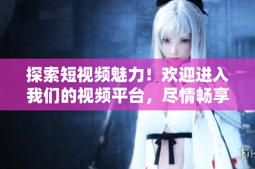 探索短視頻魅力！歡迎進(jìn)入我們的視頻平臺(tái)，盡情暢享精彩內(nèi)容！