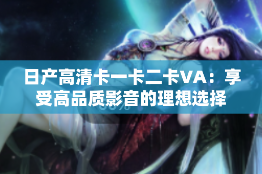 日產(chǎn)高清卡一卡二卡VA：享受高品質(zhì)影音的理想選擇