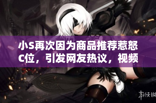 小S再次因?yàn)樯唐吠扑]惹怒C位，引發(fā)網(wǎng)友熱議，視頻點(diǎn)擊量攀升，話題再次發(fā)酵。