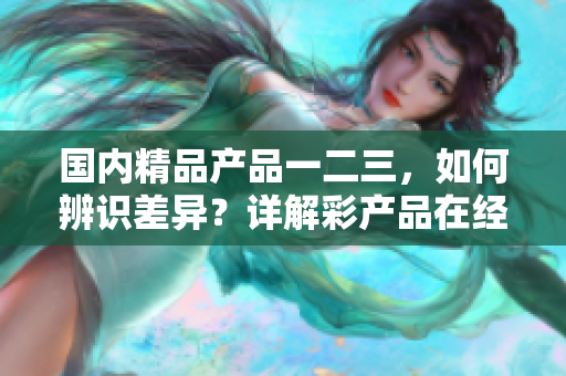 國內(nèi)精品產(chǎn)品一二三，如何辨識(shí)差異？詳解彩產(chǎn)品在經(jīng)濟(jì)實(shí)力和質(zhì)量上的區(qū)別