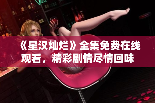 《星漢燦爛》全集免費(fèi)在線觀看，精彩劇情盡情回味