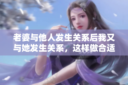 老婆與他人發(fā)生關(guān)系后我又與她發(fā)生關(guān)系，這樣做合適嗎？