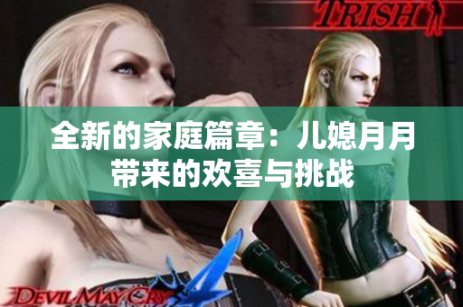 全新的家庭篇章：兒媳月月帶來的歡喜與挑戰(zhàn)