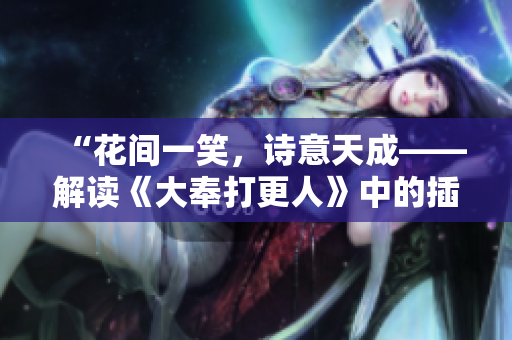 “花間一笑，詩(shī)意天成——解讀《大奉打更人》中的插花弄玉成語(yǔ)”