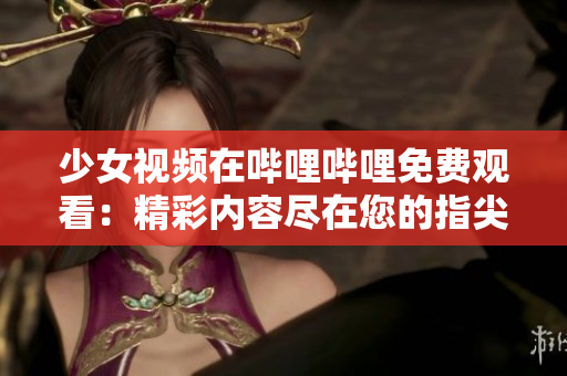 少女視頻在嗶哩嗶哩免費(fèi)觀看：精彩內(nèi)容盡在您的指尖
