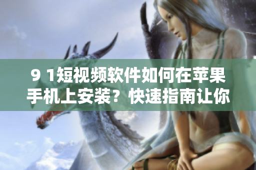 9 1短視頻軟件如何在蘋(píng)果手機(jī)上安裝？快速指南讓你輕松掌握