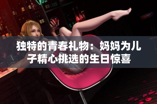獨(dú)特的青春禮物：媽媽為兒子精心挑選的生日驚喜