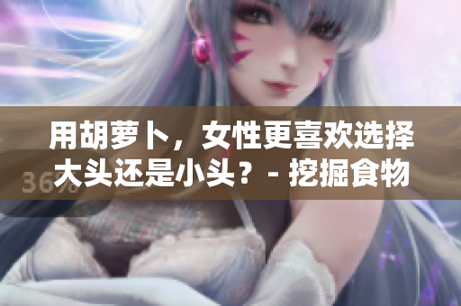用胡蘿卜,女性更喜歡選擇大頭還是小頭?- 挖掘食物選擇與個(gè)人喜好的關(guān)系 用胡蘿卜,女性更喜歡選擇大頭還是小頭?- 挖掘食物選擇與個(gè)人喜好的關(guān)系
