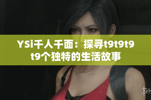 YSi千人千面：探尋t9t9t9t9個(gè)獨(dú)特的生活故事