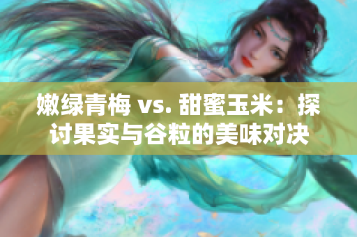 嫩綠青梅 vs. 甜蜜玉米：探討果實(shí)與谷粒的美味對決