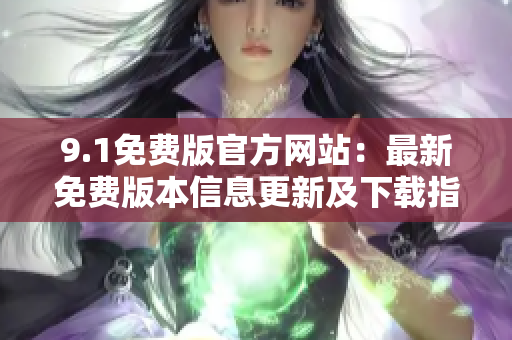 9.1免費(fèi)版官方網(wǎng)站：最新免費(fèi)版本信息更新及下載指南